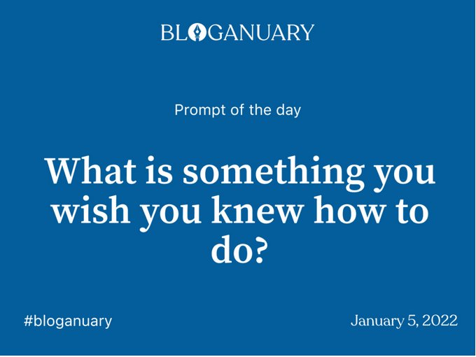 Bloganuary Day 5 Topic 'What is something you wish you knew how to do?'