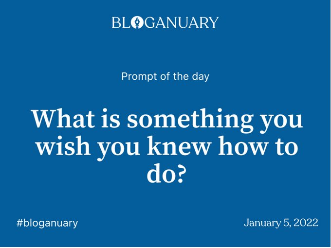 Bloganuary Day 5 Topic 'What is something you wish you knew how to do?'